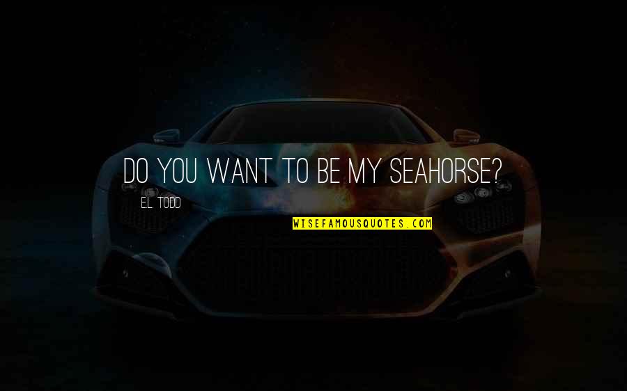 Kuumetta Quotes By E.L. Todd: Do you want to be my seahorse? Kuumetta Quotes By E.L. Todd: Do you want to be my seahorse?