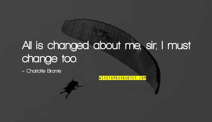 Kuyperian Anglo Catholics Quotes By Charlotte Bronte: All is changed about me, sir; I must Kuyperian Anglo Catholics Quotes By Charlotte Bronte: All is changed about me, sir; I must