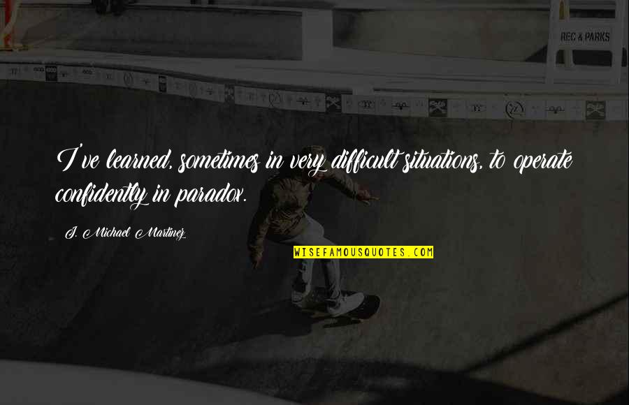Kuzmanic Makarska Quotes By J. Michael Martinez: I've learned, sometimes in very difficult situations, to Kuzmanic Makarska Quotes By J. Michael Martinez: I've learned, sometimes in very difficult situations, to