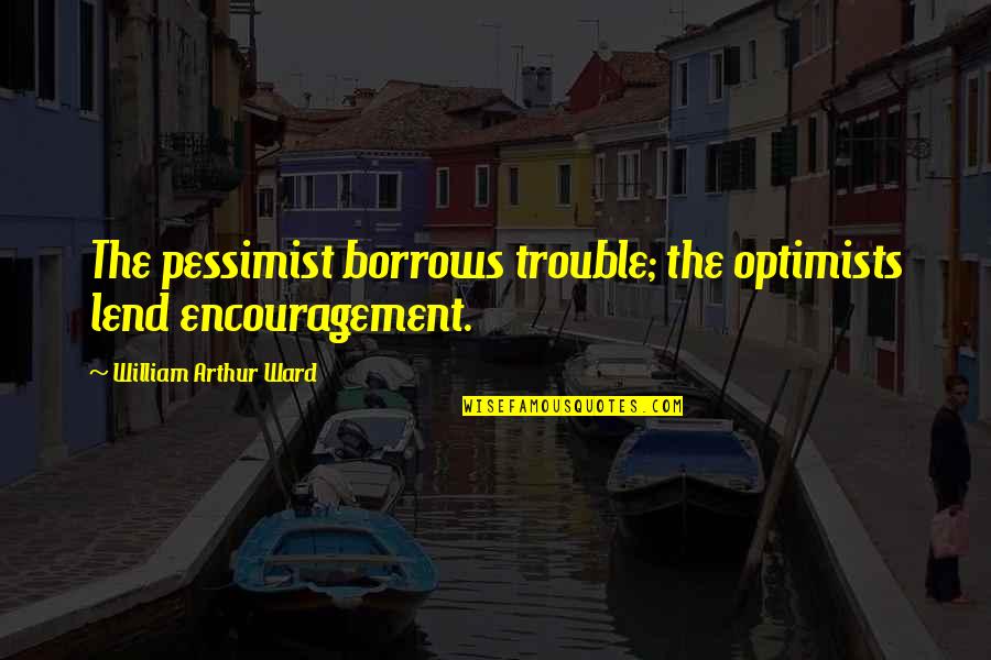 Kuzmans Quotes By William Arthur Ward: The pessimist borrows trouble; the optimists lend encouragement. Kuzmans Quotes By William Arthur Ward: The pessimist borrows trouble; the optimists lend encouragement.