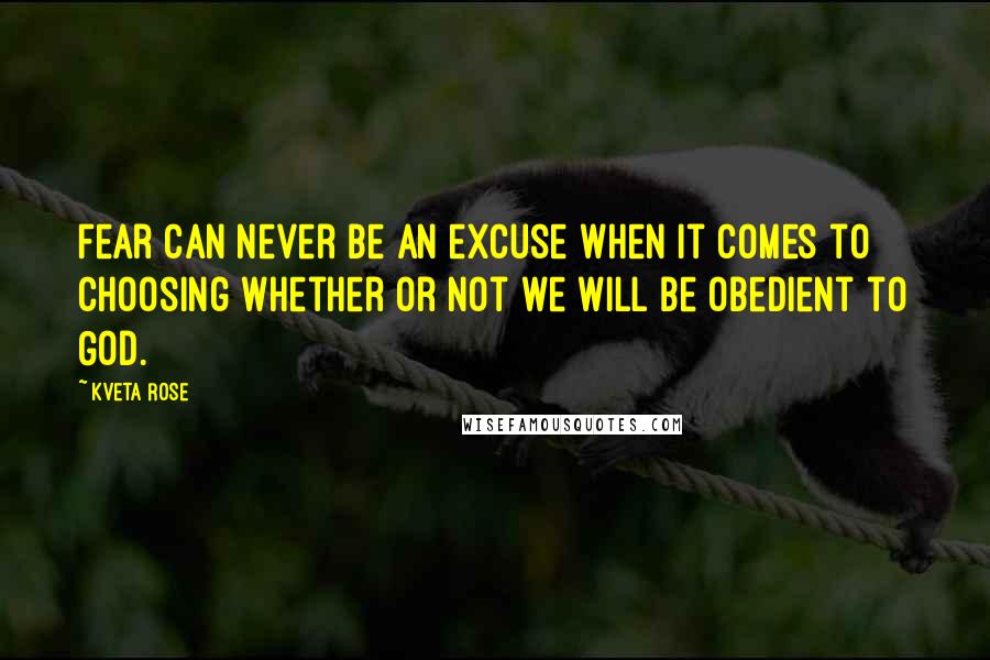 Kveta Rose quotes: fear can never be an excuse when it comes to choosing whether or not we will be obedient to God.