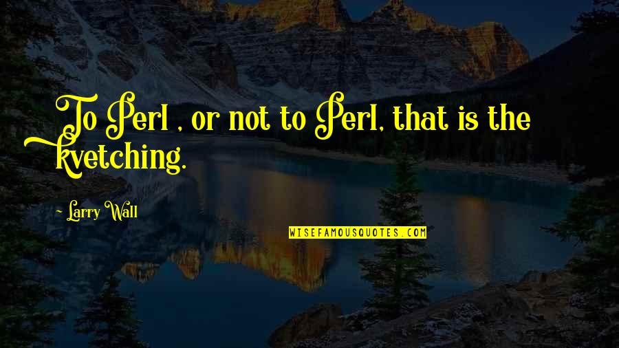 Kvetching Quotes By Larry Wall: To Perl , or not to Perl, that