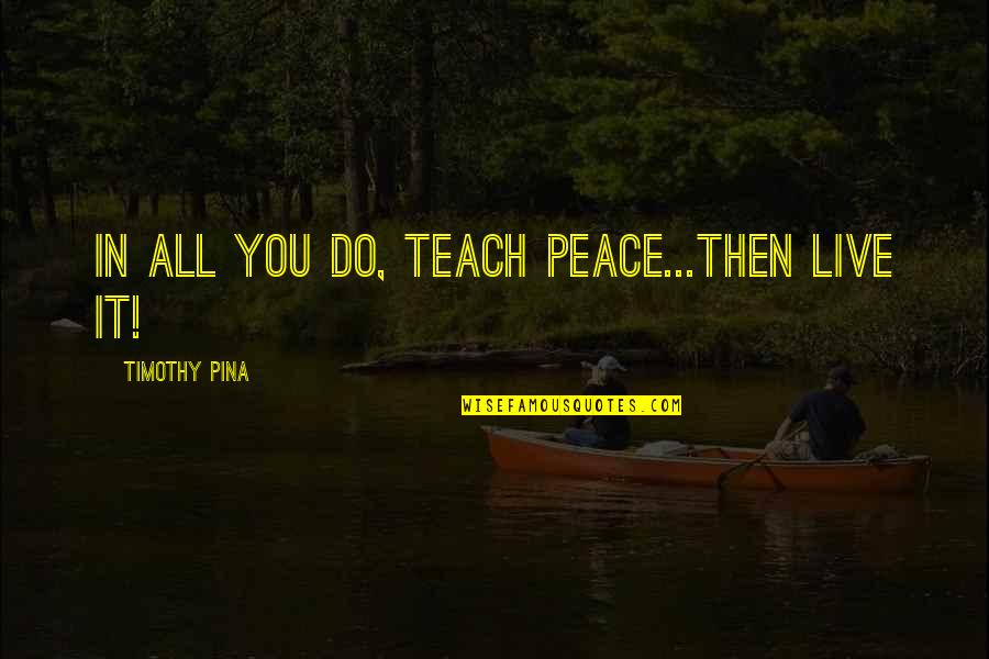 Kvng Quotes By Timothy Pina: IN All You Do, Teach PEACE...Then LIVE It! Kvng Quotes By Timothy Pina: IN All You Do, Teach PEACE...Then LIVE It!