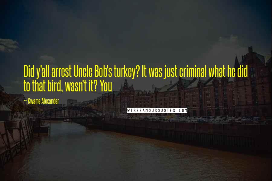 Kwame Alexander quotes: Did y'all arrest Uncle Bob's turkey? It was just criminal what he did to that bird, wasn't it? You