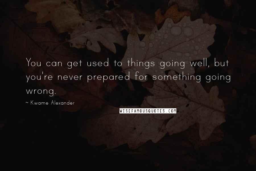 Kwame Alexander quotes: You can get used to things going well, but you're never prepared for something going wrong. Kwame Alexander quotes: You can get used to things going well, but you're never prepared for something going wrong.