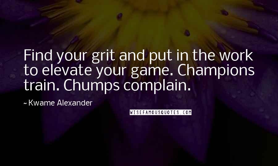 Kwame Alexander quotes: Find your grit and put in the work to elevate your game. Champions train. Chumps complain.