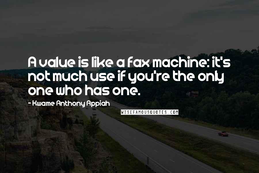 Kwame Anthony Appiah quotes: A value is like a fax machine: it's not much use if you're the only one who has one.