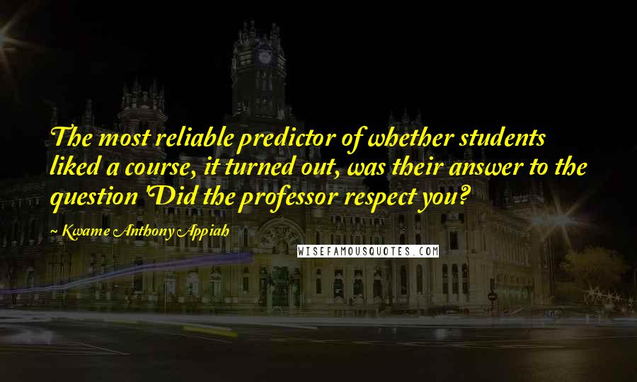 Kwame Anthony Appiah quotes: The most reliable predictor of whether students liked a course, it turned out, was their answer to the question 'Did the professor respect you?