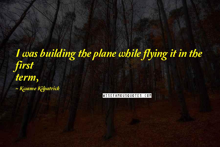 Kwame Kilpatrick quotes: I was building the plane while flying it in the first term,