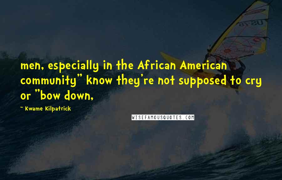 Kwame Kilpatrick quotes: men, especially in the African American community" know they're not supposed to cry or "bow down,