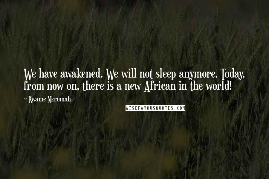 Kwame Nkrumah quotes: We have awakened. We will not sleep anymore. Today, from now on, there is a new African in the world!