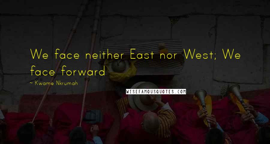 Kwame Nkrumah quotes: We face neither East nor West; We face forward