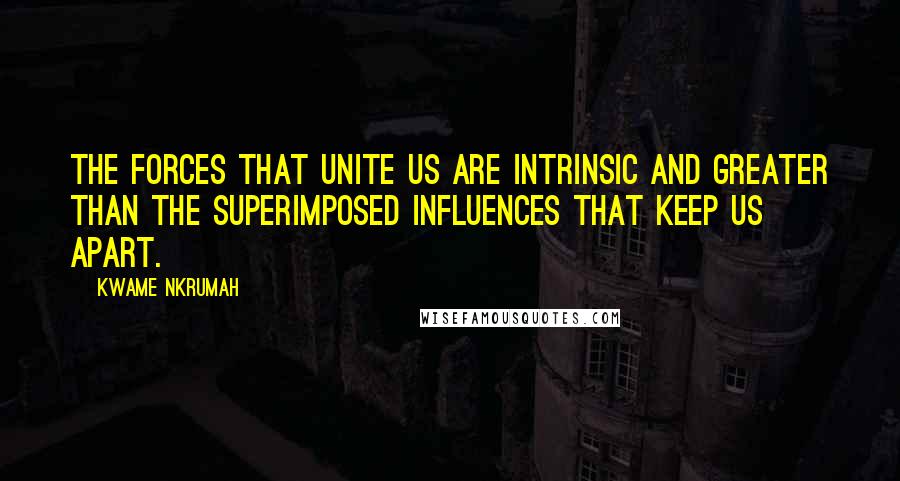 Kwame Nkrumah quotes: The forces that unite us are intrinsic and greater than the superimposed influences that keep us apart.