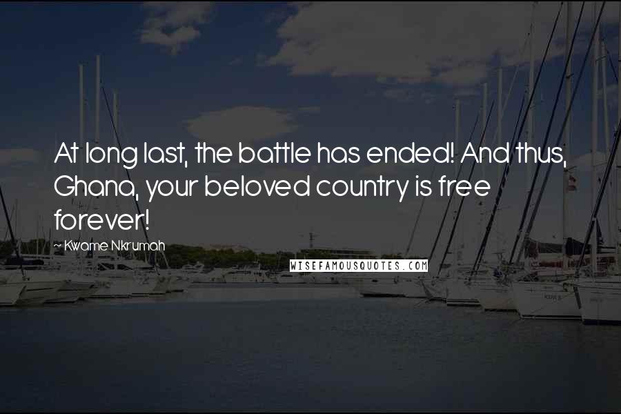 Kwame Nkrumah quotes: At long last, the battle has ended! And thus, Ghana, your beloved country is free forever!