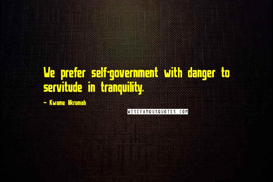 Kwame Nkrumah quotes: We prefer self-government with danger to servitude in tranquility.