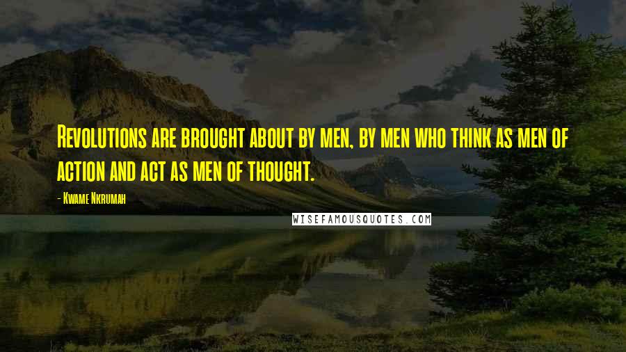 Kwame Nkrumah quotes: Revolutions are brought about by men, by men who think as men of action and act as men of thought.