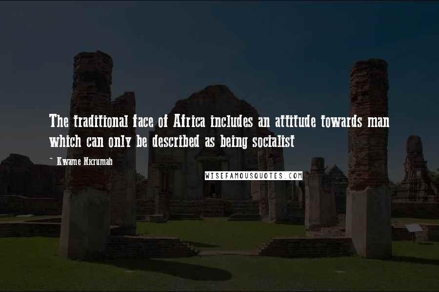 Kwame Nkrumah quotes: The traditional face of Africa includes an attitude towards man which can only be described as being socialist Kwame Nkrumah quotes: The traditional face of Africa includes an attitude towards man which can only be described as being socialist