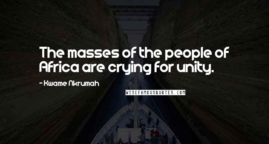 Kwame Nkrumah quotes: The masses of the people of Africa are crying for unity.