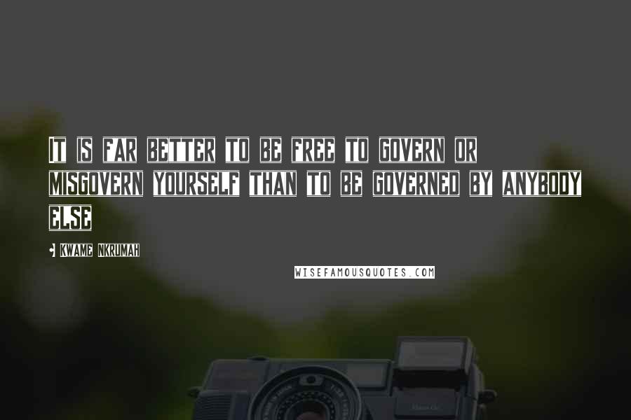 Kwame Nkrumah quotes: It is far better to be free to govern or misgovern yourself than to be governed by anybody else