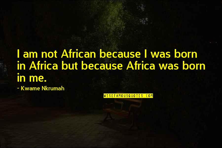 Kwame Nkrumah Quotes By Kwame Nkrumah: I am not African because I was born
