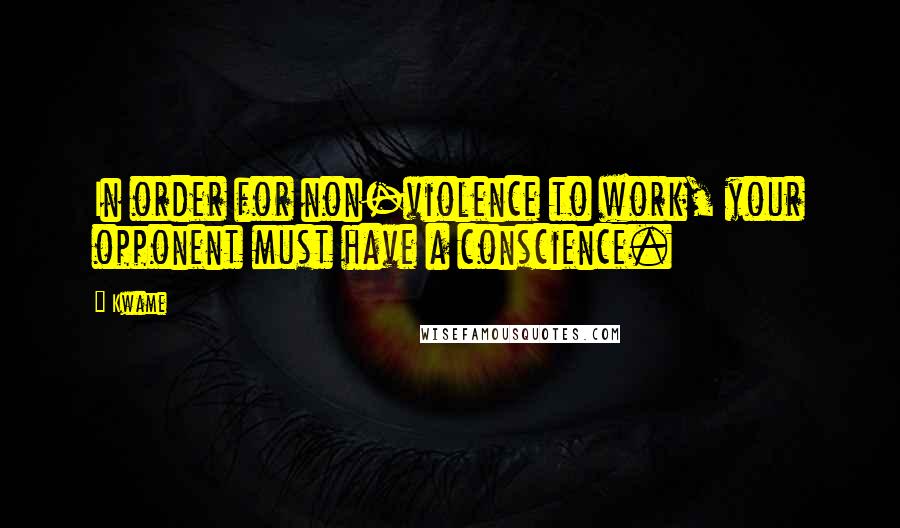 Kwame quotes: In order for non-violence to work, your opponent must have a conscience.