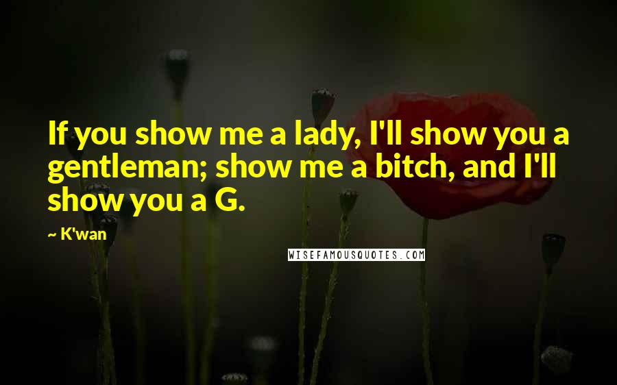 K'wan quotes: If you show me a lady, I'll show you a gentleman; show me a bitch, and I'll show you a G.