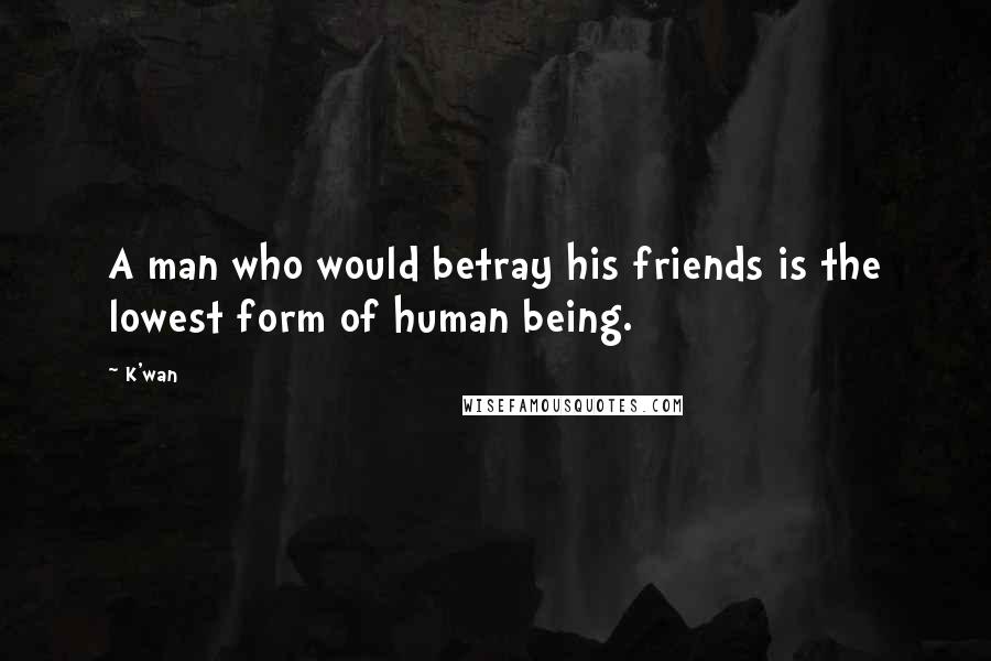 K'wan quotes: A man who would betray his friends is the lowest form of human being.