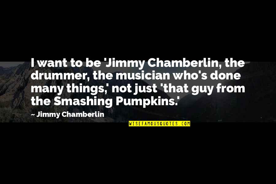 Kweet Quotes By Jimmy Chamberlin: I want to be 'Jimmy Chamberlin, the drummer,