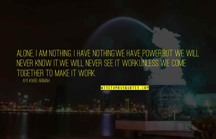 Kwei Quotes By Ayi Kwei Armah: Alone, i am nothing. i have nothing.we have Kwei Quotes By Ayi Kwei Armah: Alone, i am nothing. i have nothing.we have