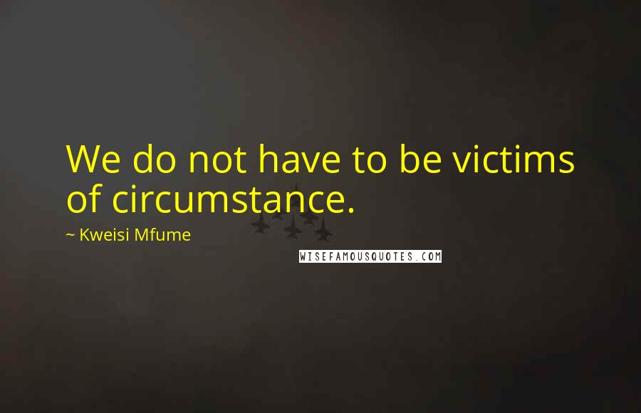 Kweisi Mfume quotes: We do not have to be victims of circumstance.