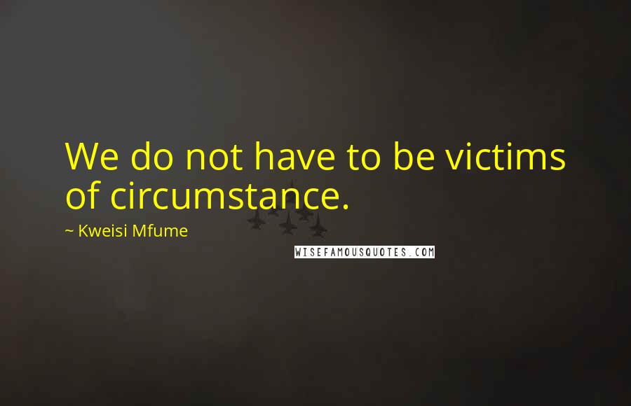 Kweisi Mfume quotes: We do not have to be victims of circumstance. Kweisi Mfume quotes: We do not have to be victims of circumstance.