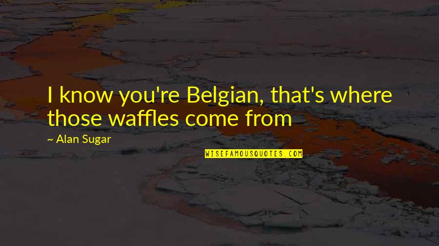 Kwezi Imbewu Quotes By Alan Sugar: I know you're Belgian, that's where those waffles