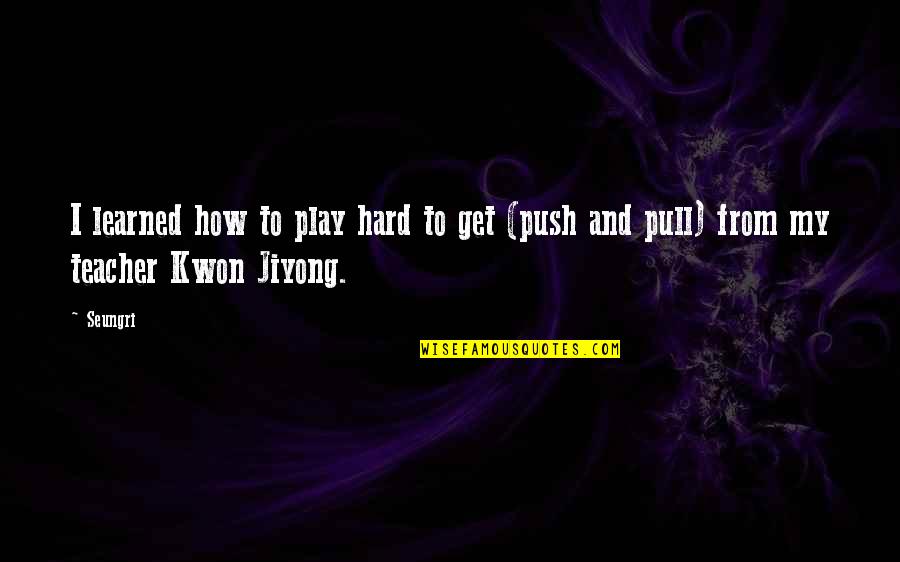 Kwon Jiyong Quotes By Seungri: I learned how to play hard to get