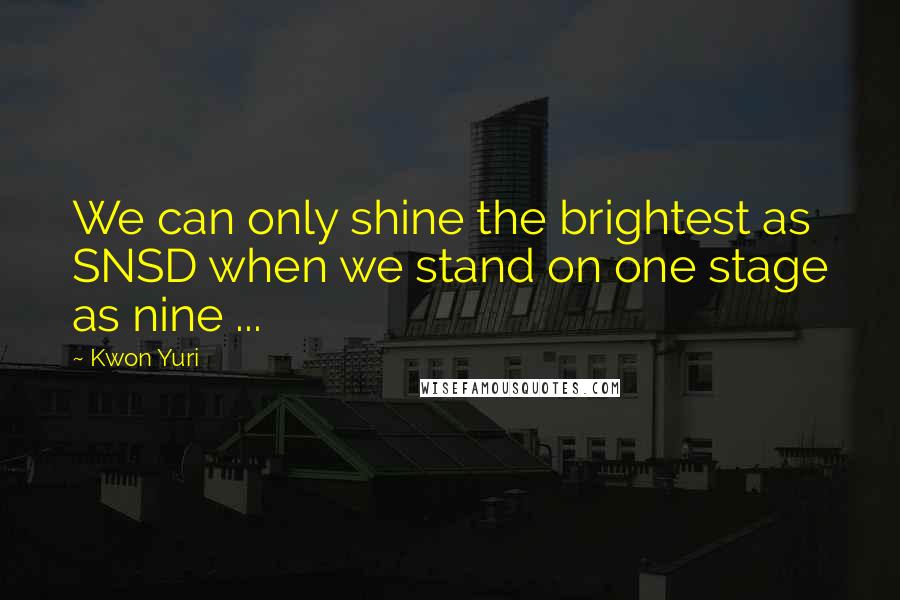 Kwon Yuri quotes: We can only shine the brightest as SNSD when we stand on one stage as nine ...