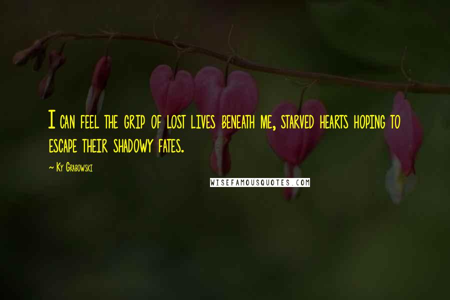 Ky Grabowski quotes: I can feel the grip of lost lives beneath me, starved hearts hoping to escape their shadowy fates.