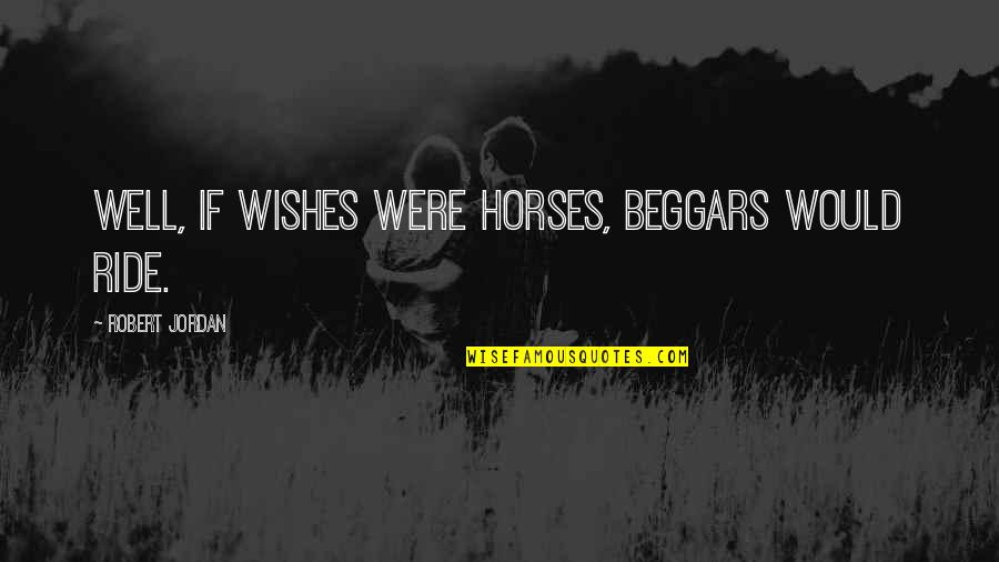 Ky Mani Quotes By Robert Jordan: Well, if wishes were horses, beggars would ride.