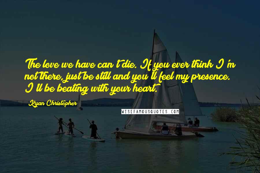 Kyan Christopher quotes: The love we have can't die. If you ever think I'm not there, just be still and you'll feel my presence. I'll be beating with your heart. Kyan Christopher quotes: The love we have can't die. If you ever think I'm not there, just be still and you'll feel my presence. I'll be beating with your heart.