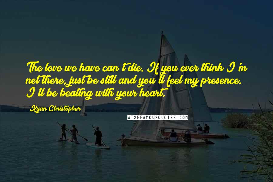 Kyan Christopher quotes: The love we have can't die. If you ever think I'm not there, just be still and you'll feel my presence. I'll be beating with your heart.