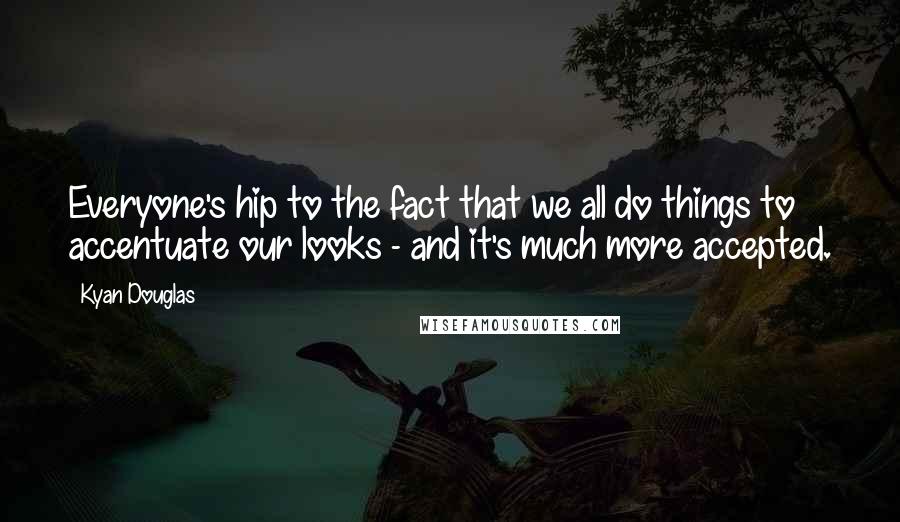 Kyan Douglas quotes: Everyone's hip to the fact that we all do things to accentuate our looks - and it's much more accepted.