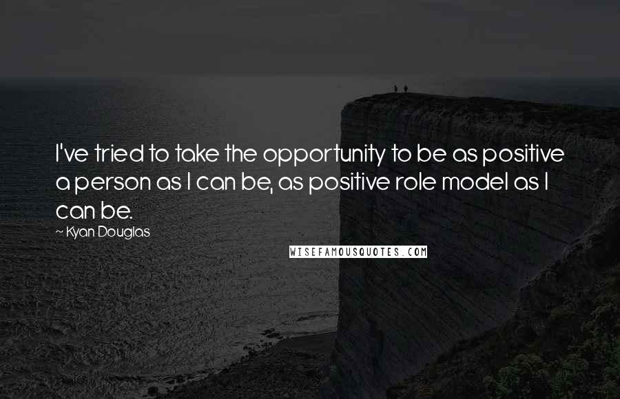 Kyan Douglas quotes: I've tried to take the opportunity to be as positive a person as I can be, as positive role model as I can be.