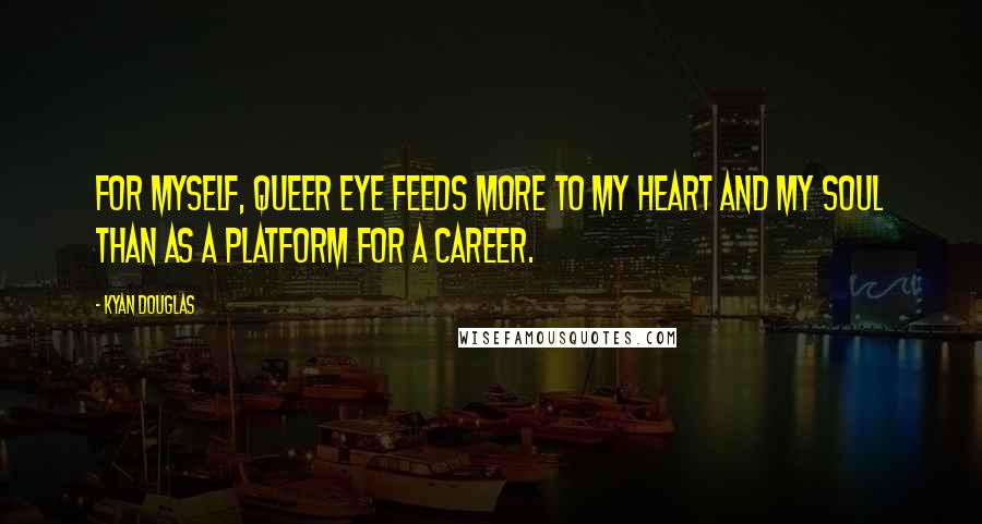 Kyan Douglas quotes: For myself, Queer Eye feeds more to my heart and my soul than as a platform for a career.