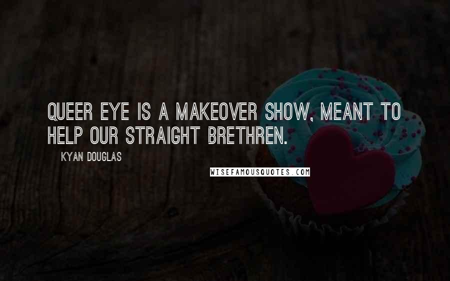 Kyan Douglas quotes: Queer Eye is a makeover show, meant to help our straight brethren.