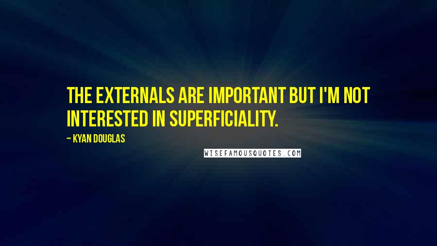 Kyan Douglas quotes: The externals are important but I'm not interested in superficiality.