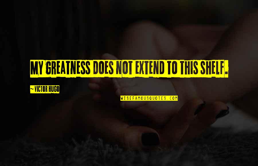 Kyaw Tint Quotes By Victor Hugo: My greatness does not extend to this shelf. Kyaw Tint Quotes By Victor Hugo: My greatness does not extend to this shelf.