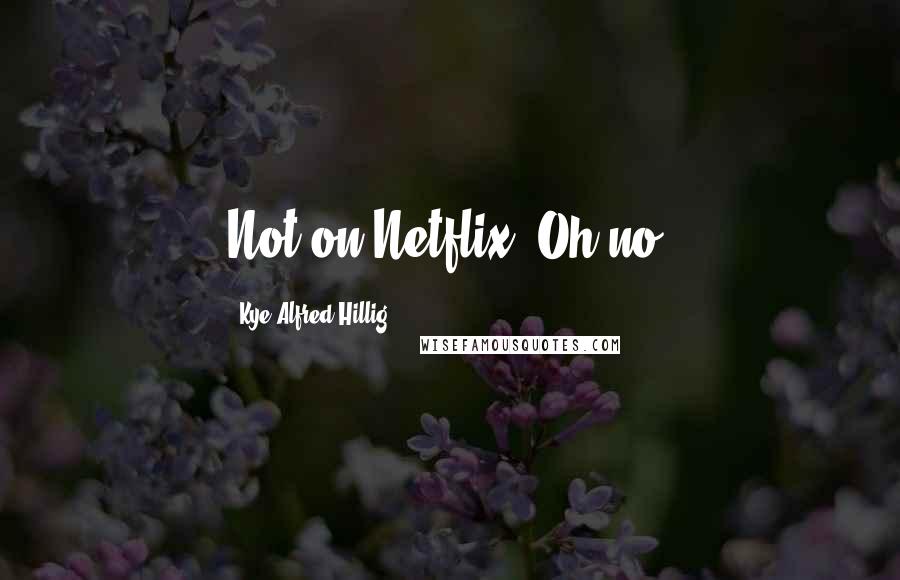 Kye Alfred Hillig quotes: Not on Netflix! Oh no!