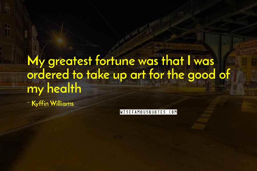 Kyffin Williams quotes: My greatest fortune was that I was ordered to take up art for the good of my health