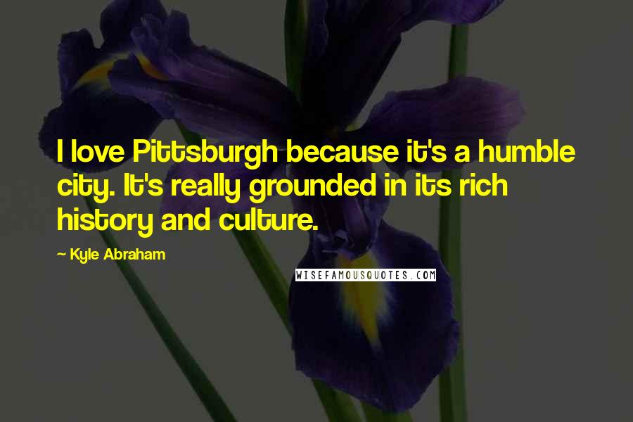 Kyle Abraham quotes: I love Pittsburgh because it's a humble city. It's really grounded in its rich history and culture.