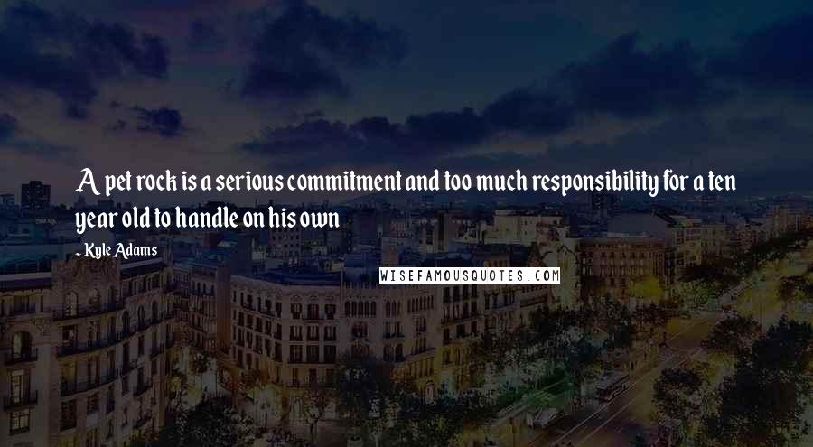 Kyle Adams quotes: A pet rock is a serious commitment and too much responsibility for a ten year old to handle on his own