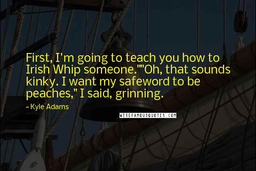 Kyle Adams quotes: First, I'm going to teach you how to Irish Whip someone.""Oh, that sounds kinky. I want my safeword to be peaches," I said, grinning.