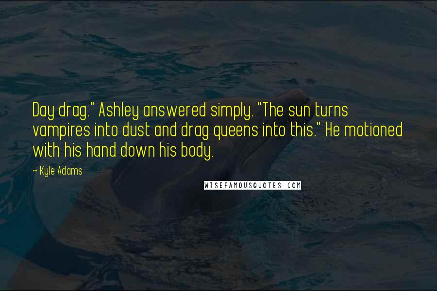 Kyle Adams quotes: Day drag." Ashley answered simply. "The sun turns vampires into dust and drag queens into this." He motioned with his hand down his body.